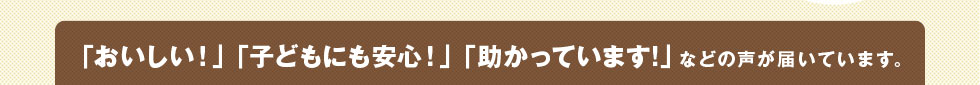 「おいしい！」「子どもに安心！」「助かっています！」などの声が届いています。
