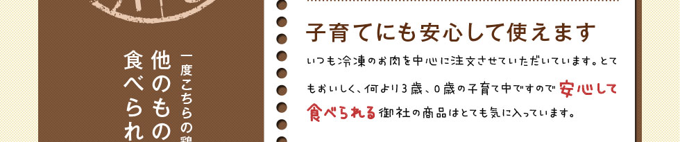 とてもおいしく、何より3歳、0歳の子育て中ですので安心して食べられる御社の商品はとても気に入っています。