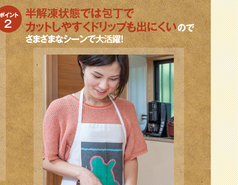 半解凍状態では包丁でカットしやすくドリップも出にくいのでさまざまなシーンで大活躍！